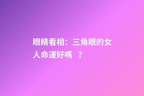 眼睛看相：三角眼的女人命運好嗎？